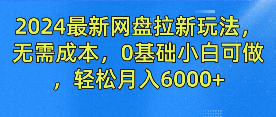2024最新网盘拉新玩法，无需成本，0基础小白可做，轻松月入6000+-南风轻创