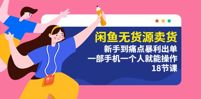 闲鱼无货源卖货：新手到痛点暴利出单，一部手机一个人就能操作（18节课）-南风轻创