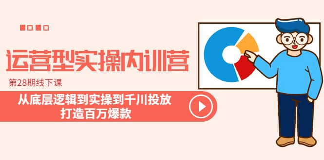 运营型实操内训营-第28期线下课 从底层逻辑到实操到千川投放 打造百万爆款-南风轻创