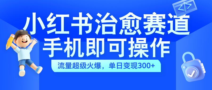 小红书治愈视频赛道，手机即可操作，蓝海项目简单无脑，单日可赚300+-南风轻创