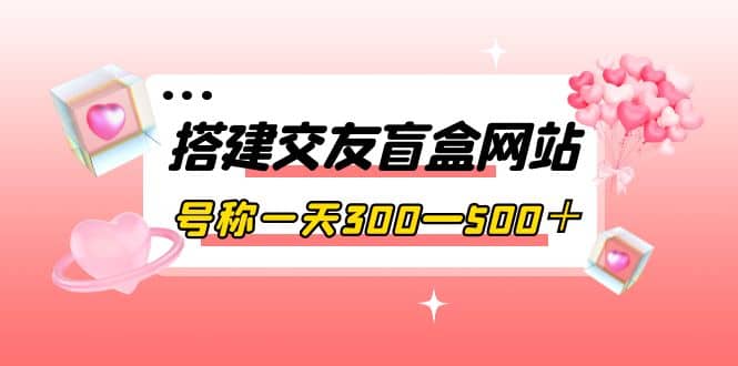 搭建交友盲盒网站，号称一天300—500＋【源码+教程】-南风轻创