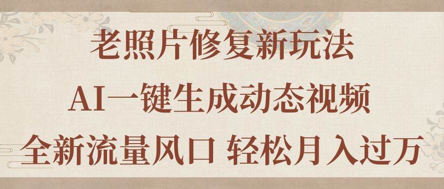 老照片修复新玩法，老照片AI一键生成动态视频 全新流量风口 轻松月入过万-南风轻创