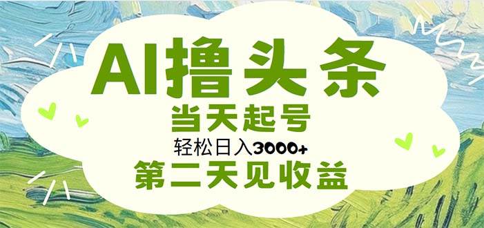 AI撸头条，轻松日入3000+无脑操作，当天起号，第二天见收益-南风轻创