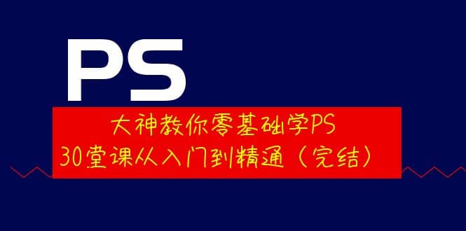 大神教你零基础学PS，30堂课从入门到精通（完结）-南风轻创