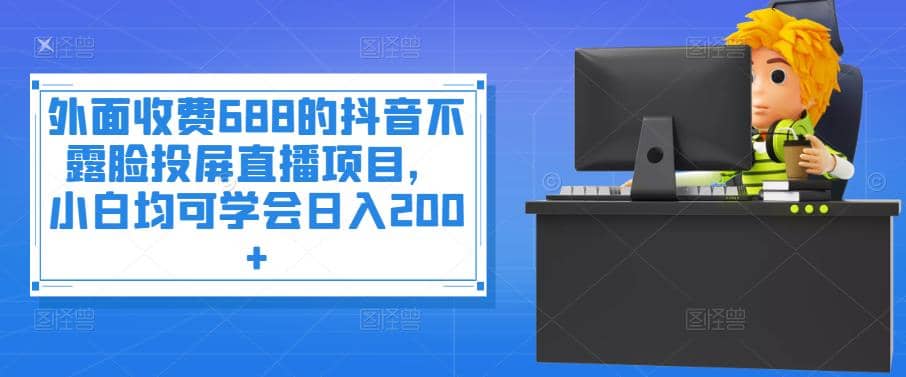 外面收费688的抖音不露脸投屏直播项目，小白均可学会日入200+-南风轻创