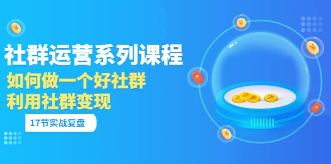 「社群运营系列课程」如何做一个好社群，利用社群变现（17节实战复盘）-南风轻创