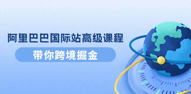 阿里巴巴国际站高级课程：带你跨境掘金，选品+优化+广告+推广-南风轻创