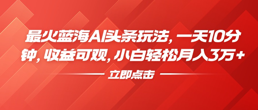 最火蓝海AI头条玩法，一天10分钟，收益可观，小白轻松月入3万+-南风轻创