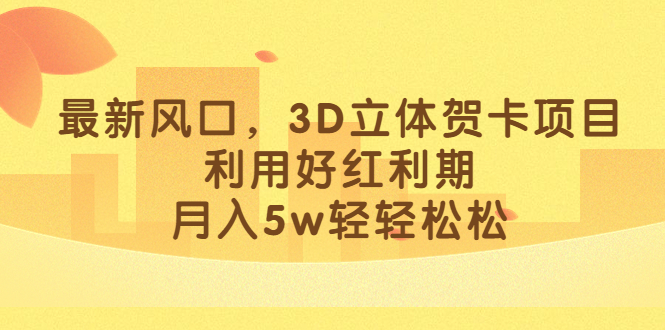 最新风口，3D立体贺卡项目，利用好红利期，月入5w轻轻松松-南风轻创