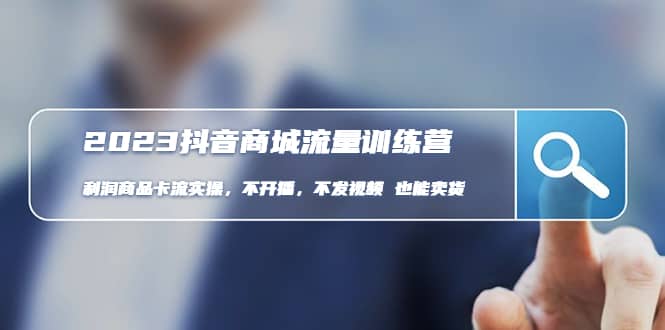 2023抖音商城流量班：利润商品卡流实操，不开播-不发视频-也能卖货(无水印)-南风轻创