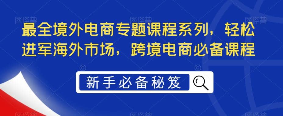 最全境外电商专题课程系列，轻松进军海外市场，跨境电商必备课程-南风轻创