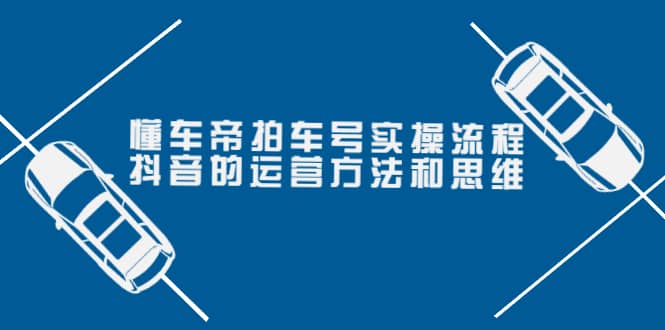 懂车帝拍车号实操流程：抖音的运营方法和思维（价值699元）-南风轻创