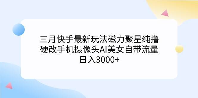 三月快手最新玩法磁力聚星纯撸，硬改手机摄像头AI美女自带流量日入3000+…-南风轻创