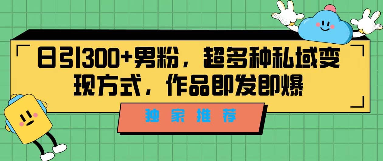 独家推荐！日引300+男粉，超多种私域变现方式，作品即发即报-南风轻创