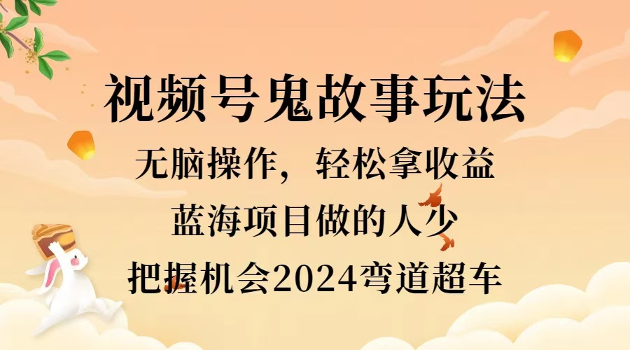 视频号冷门玩法，无脑操作，小白轻松上手拿收益，鬼故事流量爆火，轻松三位数，2024实现弯道超车-南风轻创