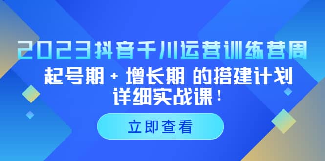 2023抖音千川运营训练营，起号期+增长期 的搭建计划详细实战课-南风轻创