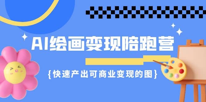 AI绘画·变现陪跑营，快速产出可商业变现的图（11节课）-南风轻创