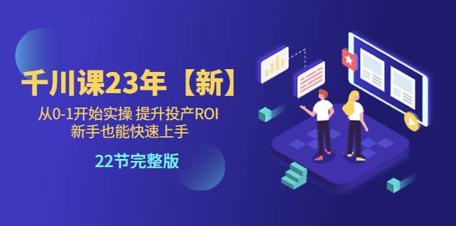 千川课23年【新】从0-1开始实操 提升投产ROI 新手也能快速上手 22节完整版-南风轻创