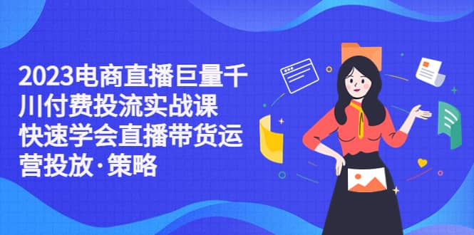 2023电商直播巨量千川付费投流实战课，快速学会直播带货运营投放·策略-南风轻创