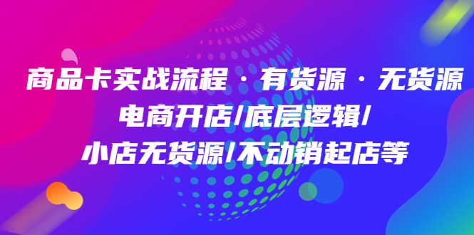 商品卡实战流程·有货源无货源 电商开店/底层逻辑/小店无货源/不动销起店等-南风轻创