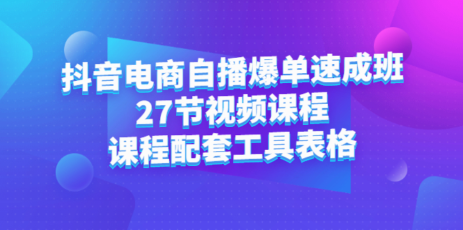 抖音电商自播爆单速成班：27节视频课程+课程配套工具表格-南风轻创