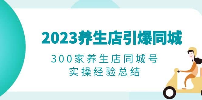 2023养生店·引爆同城，300家养生店同城号实操经验总结-南风轻创