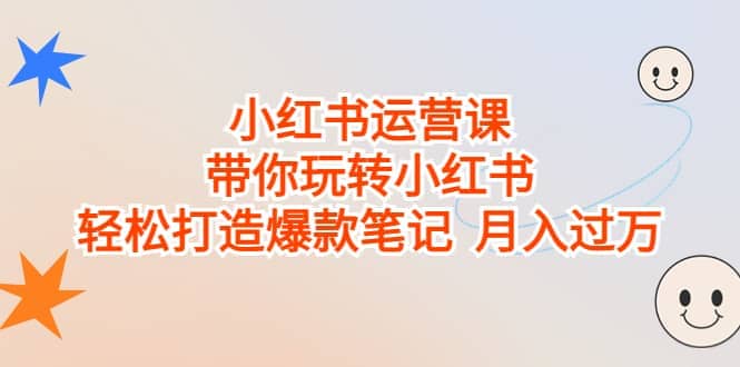 小红书运营课，带你玩转小红书，轻松打造爆款笔记 月入过万-南风轻创