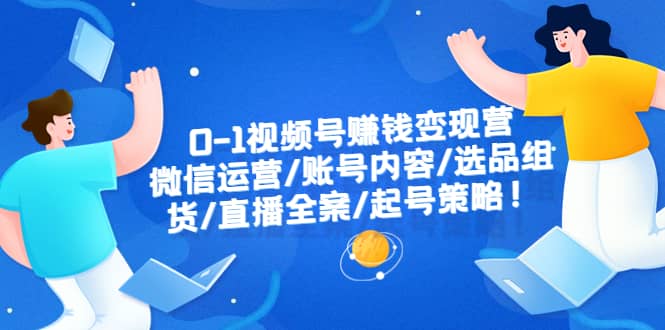 0-1视频号赚钱变现营：微信运营-账号内容-选品组货-直播全案-起号策略-南风轻创
