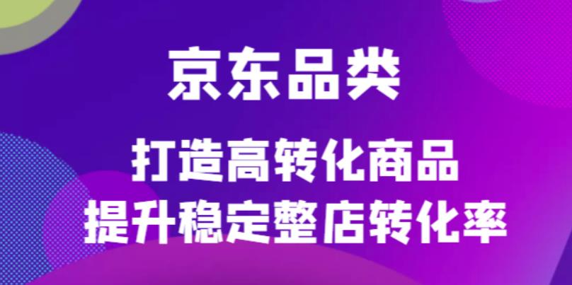 京东电商品类定制培训课程，打造高转化商品提升稳定整店转化率-南风轻创