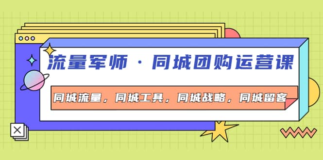 同城团购运营课，同城流量，同城工具，同城战略，同城留客-南风轻创