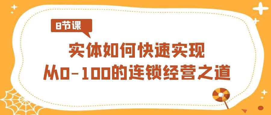 实体·如何快速实现从0-100的连锁经营之道（8节视频课）-南风轻创