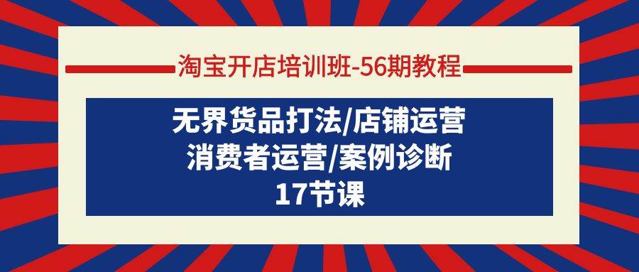淘宝开店培训班-56期教程：无界货品打法/店铺运营/消费者运营/案例诊断-南风轻创