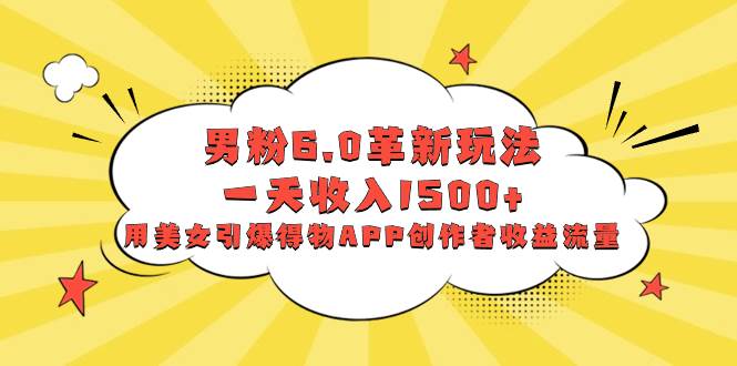 男粉6.0革新玩法，一天收入1500+，用美女引爆得物APP创作者收益流量-南风轻创