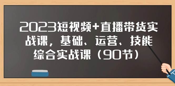 2023短视频+直播带货实战课，基础、运营、技能综合实操课（90节）-南风轻创