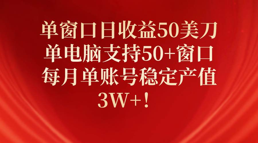 单窗口日收益50美刀，单电脑支持50+窗口，每月单账号稳定产值3W+！-南风轻创