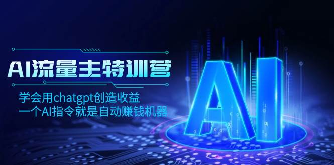 AI流量主训练营，学会用chatgpt创造收益，一个AI指令就是自动赚钱机器-南风轻创