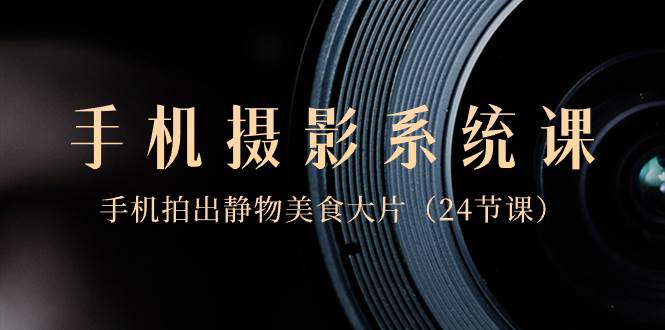 0基础-手机摄影系统课，手机拍出静物美食大片（24节课）-南风轻创