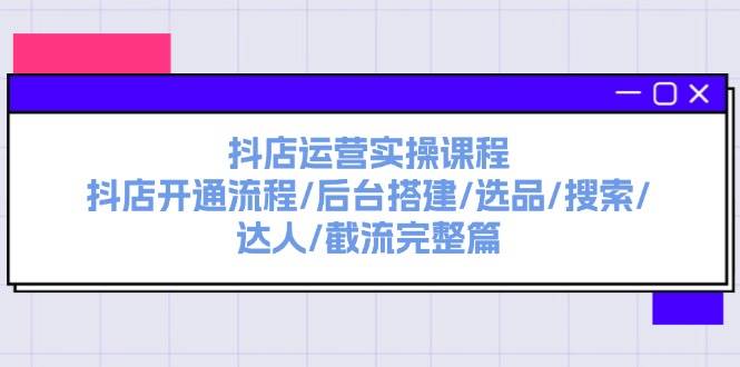 抖店运营实操课程：抖店开通流程/后台搭建/选品/搜索/达人/截流完整篇-南风轻创