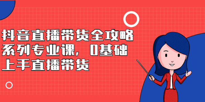 抖音直播带货全攻略系列专业课，0基础上手直播带货-南风轻创
