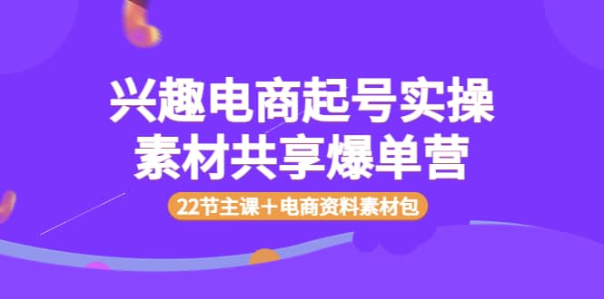 兴趣电商起号实操素材共享爆单营（22节主课＋电商资料素材包）-南风轻创