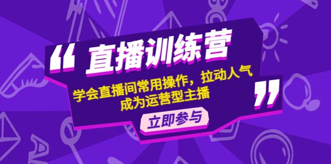 直播训练营：学会直播间常用操作，拉动人气，成为运营型主播-南风轻创