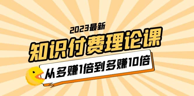 2023知识付费理论课，从多赚1倍到多赚10倍（10节视频课）-南风轻创