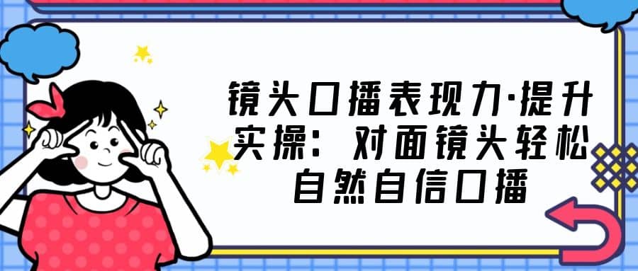 镜头口播表现力·提升实操：对面镜头轻松自然自信口播（23节课）-南风轻创