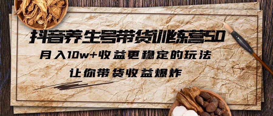 抖音养生号带货·训练营5.0，让你带货收益爆炸-南风轻创
