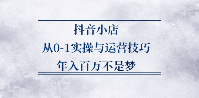 抖音小店从0-1实操与运营技巧,价值5980元-南风轻创