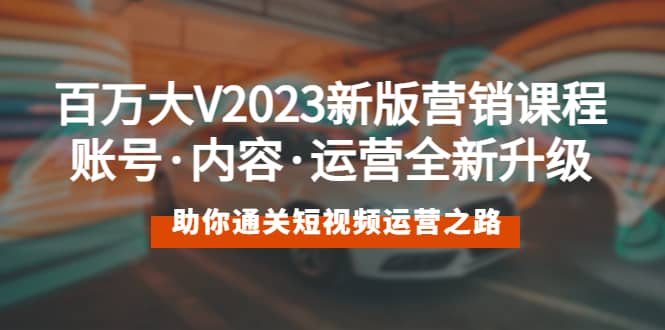 百万大V2023新版营销课 账号·内容·运营全新升级 通关短视频运营之路-南风轻创