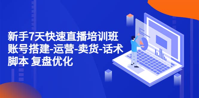 新手7天快速直播培训班：账号搭建-运营-卖货-话术 复盘优化（14节）-南风轻创