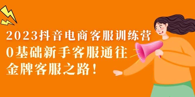 2023抖音·电商客服训练营：0基础新手客服通往金牌客服之路-南风轻创