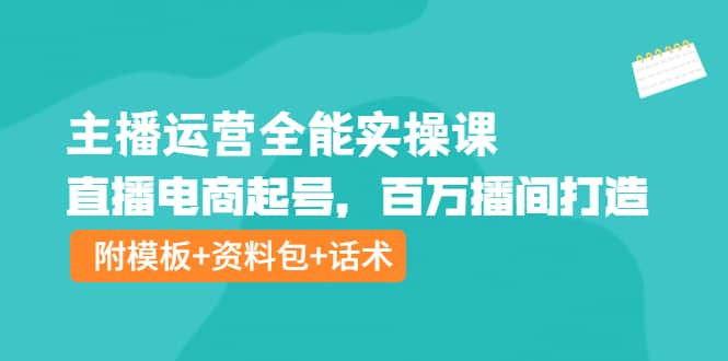 主播运营全能实操课：直播电商起号，百万播间打造（附模板+资料包+话术）-南风轻创