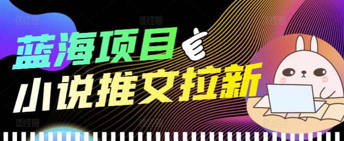 外面收费6880的小说推文拉新项目，个人工作室可批量做【详细教程】-南风轻创